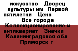 1.1) искусство : Дворец культуры им. Первой пятилетки › Цена ­ 1 900 - Все города Коллекционирование и антиквариат » Значки   . Калининградская обл.,Приморск г.